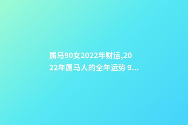 属马90女2022年财运,2022年属马人的全年运势 90年属马2022年运势女,90年属马在2022年怎么样-第1张-观点-玄机派